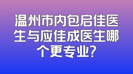 温州市内包启佳医生与应佳成医生哪个更专业？