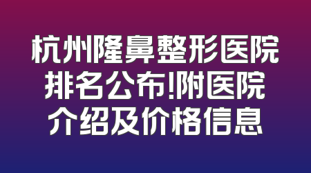 杭州隆鼻整形医院排名公布！附医院介绍及价格信息