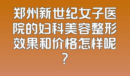 郑州新世纪女子医院的妇科美容整形效果和价格怎样呢？