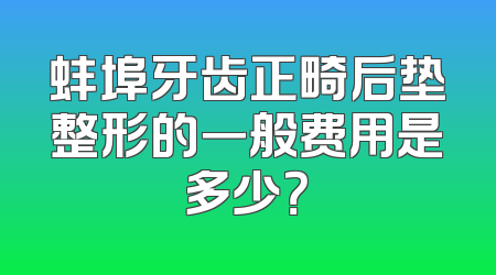 蚌埠牙齿正畸后垫整形的一般费用是多少？