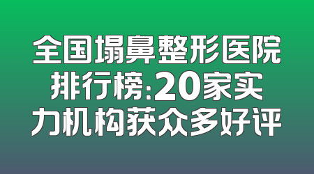 全国塌鼻整形医院排行榜：20家实力机构获众多好评