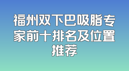 福州双下巴吸脂专家前十排名及位置推荐