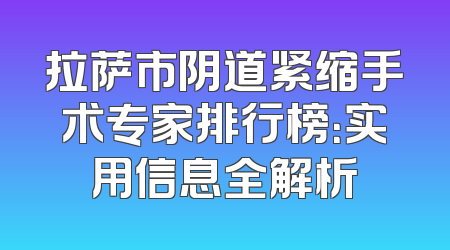 拉萨市阴道紧缩手术专家排行榜：实用信息全解析