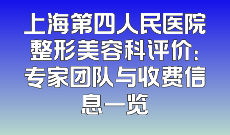 上海第四人民医院整形美容科评价：专家团队与收费信息一览
