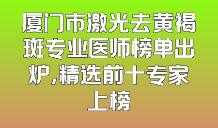 厦门市激光去黄褐斑专业医师榜单出炉，精选前十专家上榜