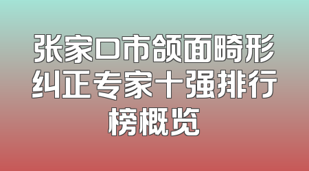 张家口市颌面畸形纠正专家十强排行榜概览