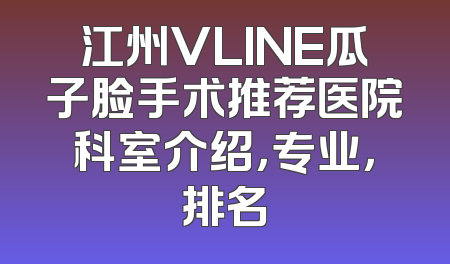 江州VLINE瓜子脸手术推荐医院科室介绍，专业，排名