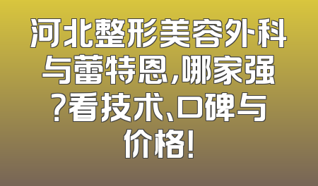 河北整形美容外科与蕾特恩，哪家强？看技术、口碑与价格！