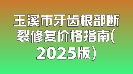 玉溪市牙齿根部断裂修复价格指南（2025版）