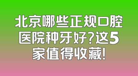 北京哪些正规口腔医院种牙好？这5家值得收藏！