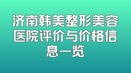 济南韩美整形美容医院评价与价格信息一览