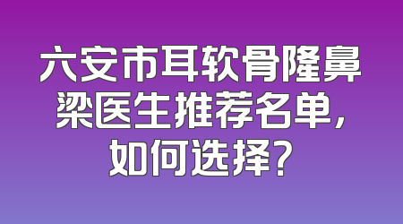 六安市耳软骨隆鼻梁医生推荐名单，如何选择？