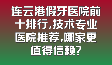 连云港假牙医院前十排行，技术专业医院推荐，哪家更值得信赖？