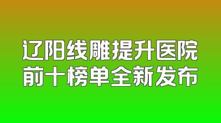 辽阳线雕提升医院前十榜单全新发布