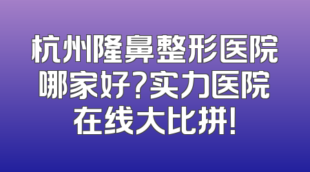杭州隆鼻整形医院哪家好？实力医院在线大比拼！
