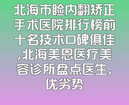 北海市睑内翻矫正手术医院排行榜前十名技术口碑俱佳，北海美恩医疗美容诊所盘点医生，优劣势