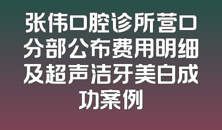 张伟口腔诊所营口分部公布费用明细及超声洁牙美白成功案例
