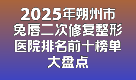 2025年朔州市兔唇二次修复整形医院排名前十榜单大盘点