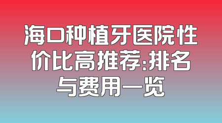 海口种植牙医院性价比高推荐：排名与费用一览