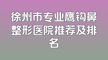 徐州市专业鹰钩鼻整形医院推荐及排名