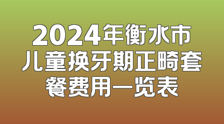 2024年衡水市儿童换牙期正畸套餐费用一览表