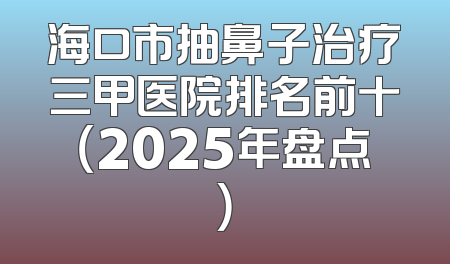 海口市抽鼻子治疗三甲医院排名前十（2025年盘点）