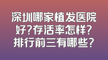 深圳哪家植发医院好？存活率怎样？排行前三有哪些？