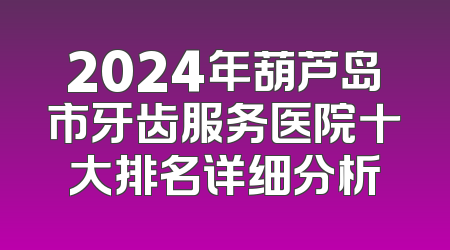 2024年葫芦岛市牙齿服务医院十大排名详细分析