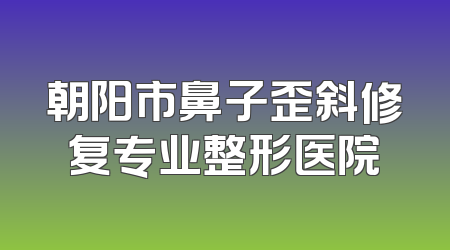 朝阳市鼻子歪斜修复专业整形医院