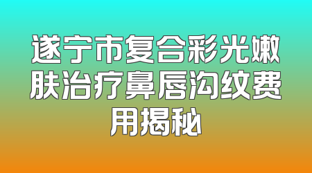 遂宁市复合彩光嫩肤治疗鼻唇沟纹费用揭秘