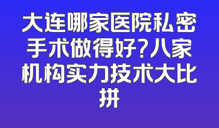 大连哪家医院私密手术做得好？八家机构实力技术大比拼