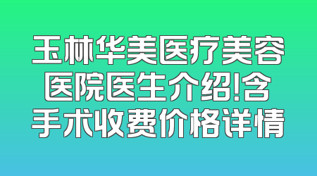 玉林华美医疗美容医院医生介绍！含手术收费价格详情