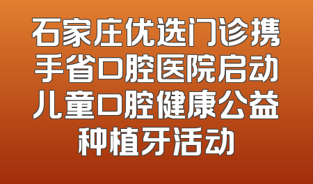 石家庄优选门诊携手省口腔医院启动儿童口腔健康公益种植牙活动