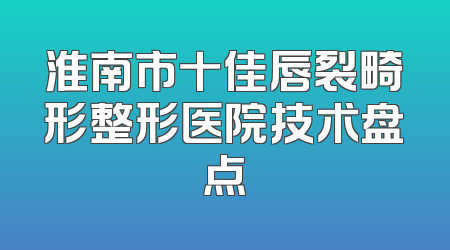 淮南市十佳唇裂畸形整形医院技术盘点
