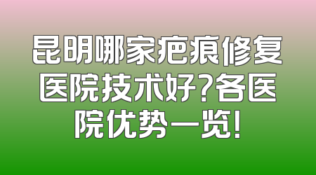 昆明哪家疤痕修复医院技术好？各医院优势一览！