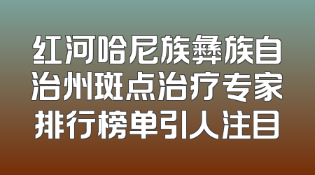 红河哈尼族彝族自治州斑点治疗专家排行榜单引人注目