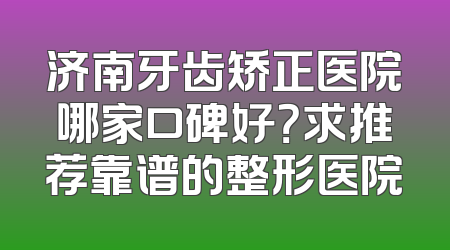 济南牙齿矫正医院哪家口碑好？求推荐靠谱的整形医院