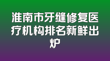 淮南市牙缝修复医疗机构排名新鲜出炉