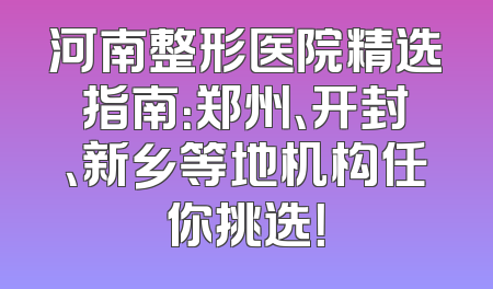 河南整形医院精选指南：郑州、开封、新乡等地机构任你挑选！
