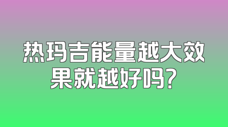热玛吉能量越大效果就越好吗？