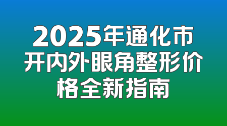 2025年通化市开内外眼角整形价格全新指南