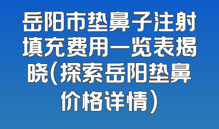 岳阳市垫鼻子注射填充费用一览表揭晓（探索岳阳垫鼻价格详情）
