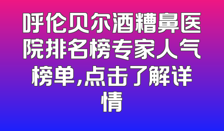 呼伦贝尔酒糟鼻医院排名榜专家人气榜单，点击了解详情