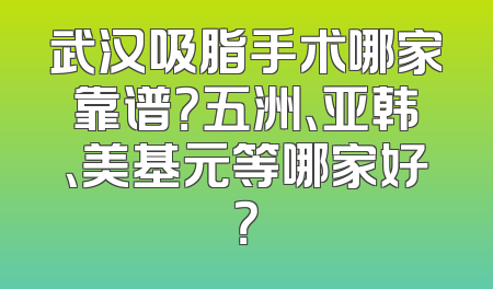 武汉吸脂手术哪家靠谱？五洲、亚韩、美基元等哪家好？
