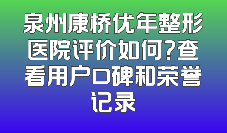 泉州康桥优年整形医院评价如何？查看用户口碑和荣誉记录
