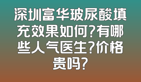 深圳富华玻尿酸填充效果如何？有哪些人气医生？价格贵吗？