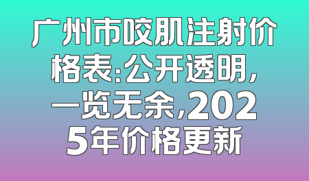 广州市咬肌注射价格表：公开透明，一览无余，2025年价格更新