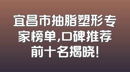 宜昌市抽脂塑形专家榜单，口碑推荐前十名揭晓！