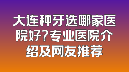 大连种牙选哪家医院好？专业医院介绍及网友推荐