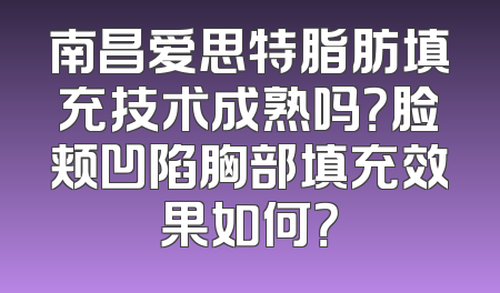 南昌爱思特脂肪填充技术成熟吗？脸颊凹陷胸部填充效果如何？